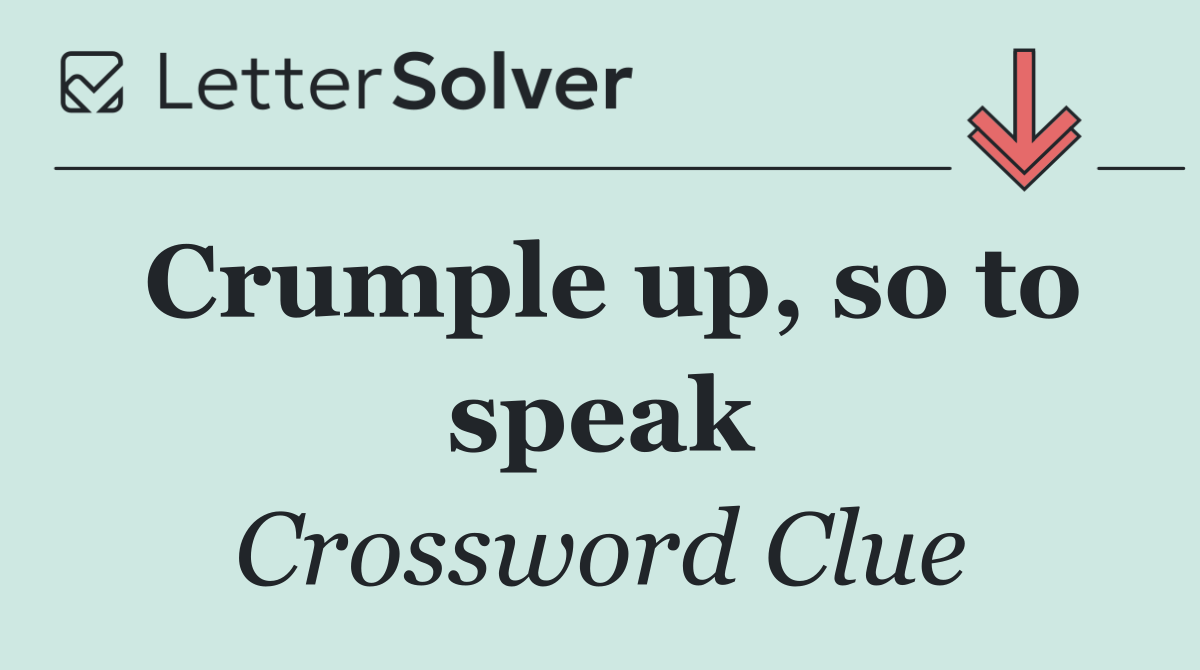 Crumple up, so to speak