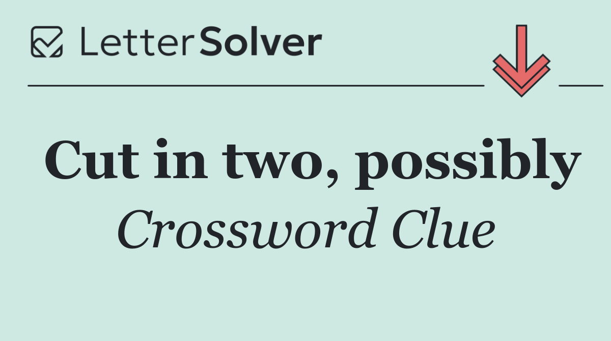 Cut in two, possibly
