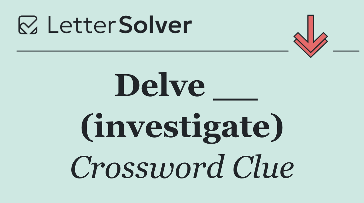 Delve __ (investigate)