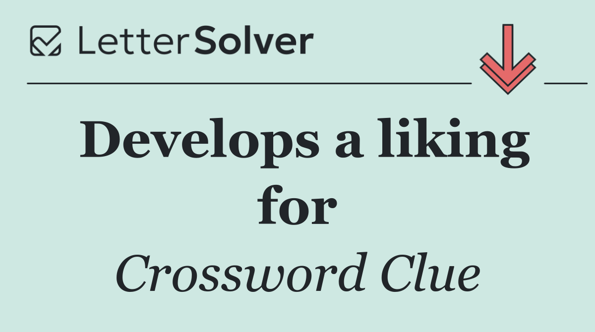 Develops a liking for