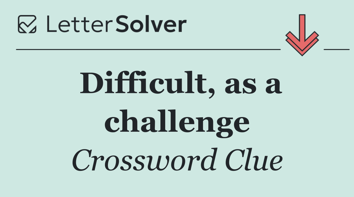 Difficult, as a challenge