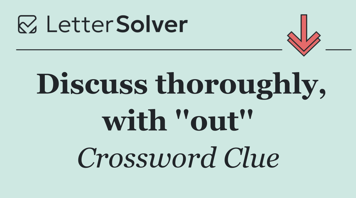 Discuss thoroughly, with ''out''