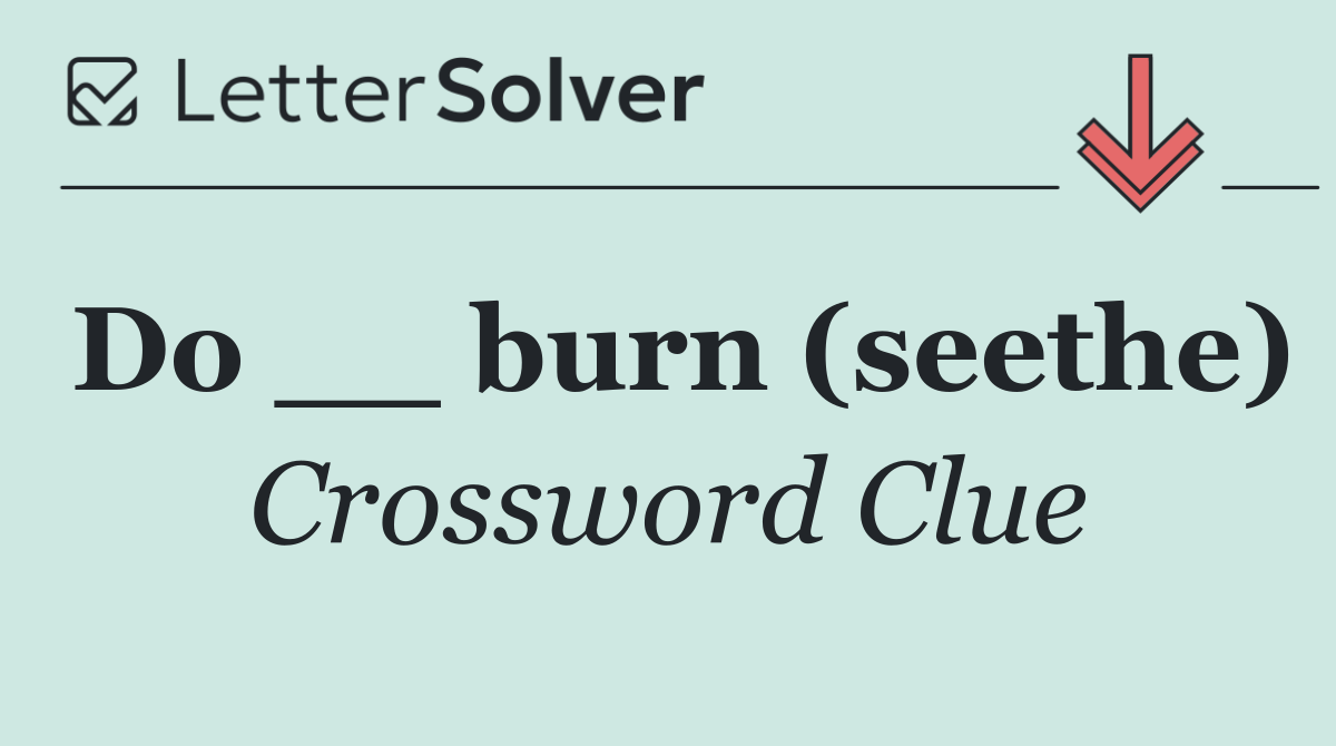 Do __ burn (seethe)
