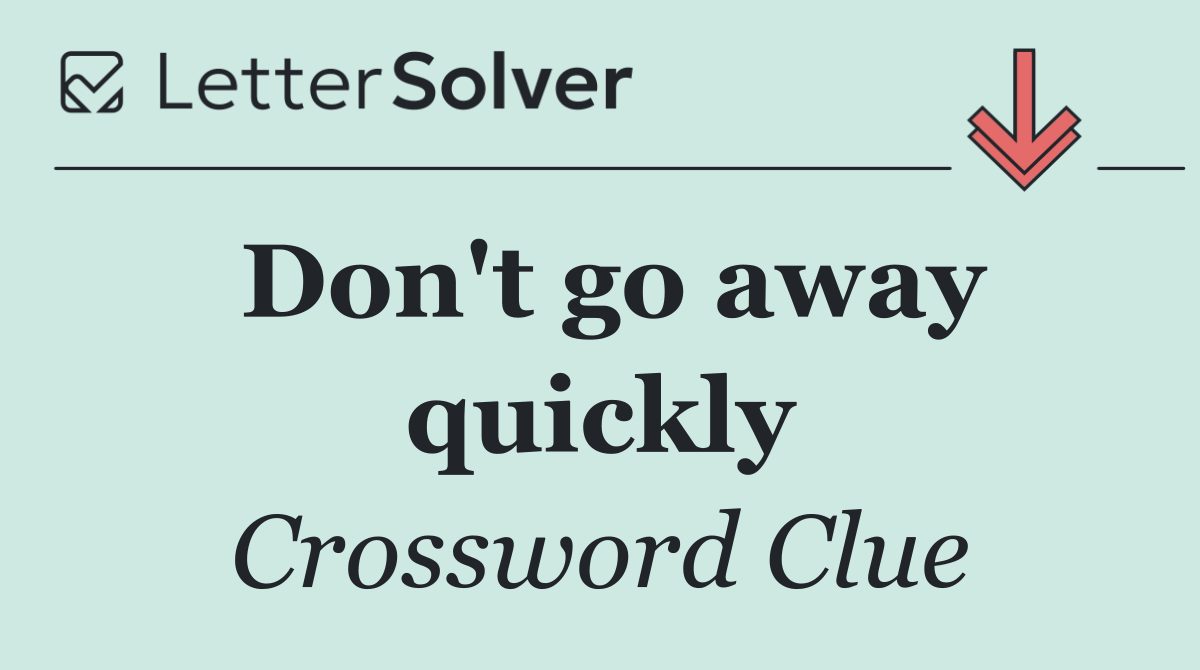 Don't go away quickly