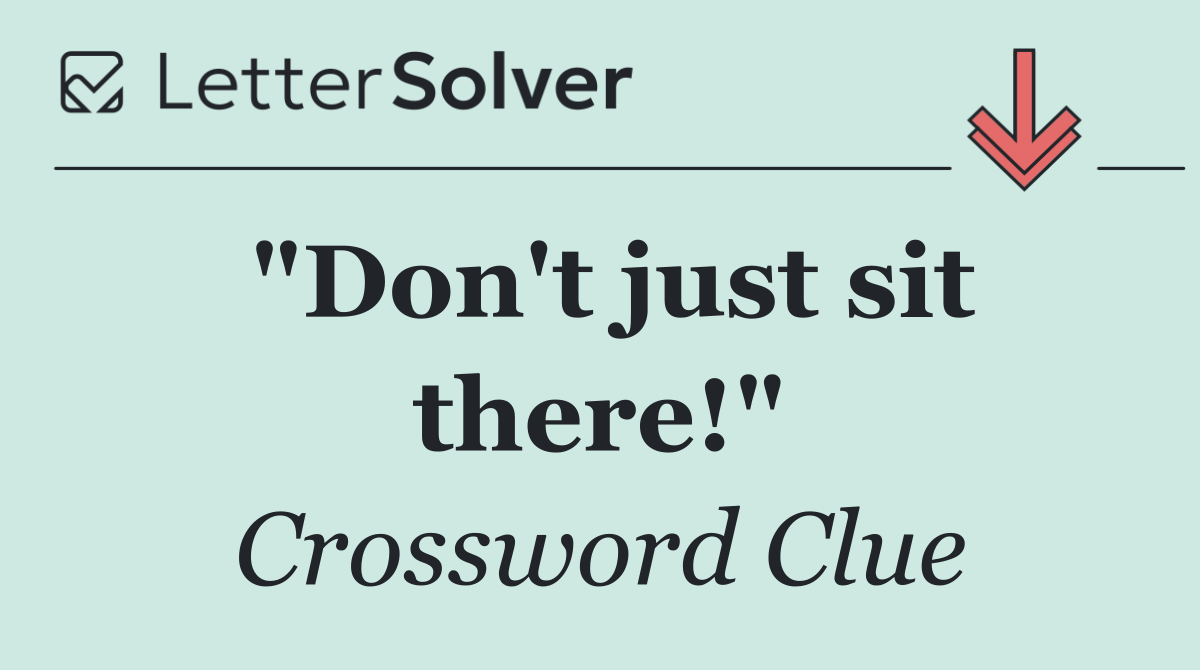 "Don't just sit there!"