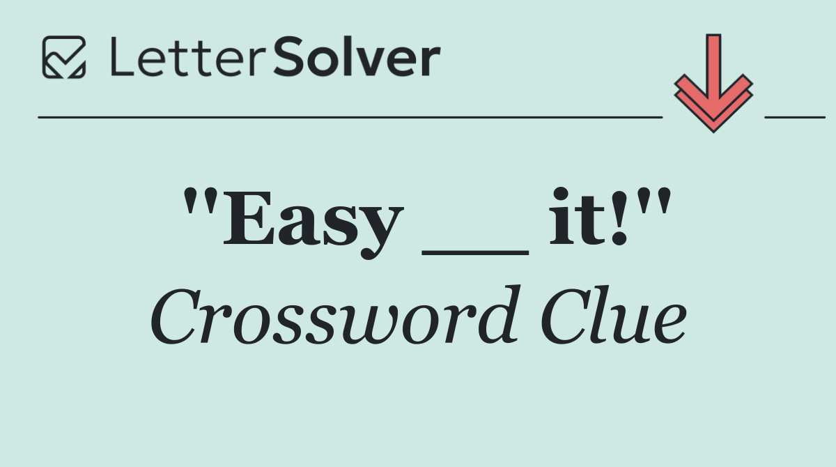 ''Easy __ it!''