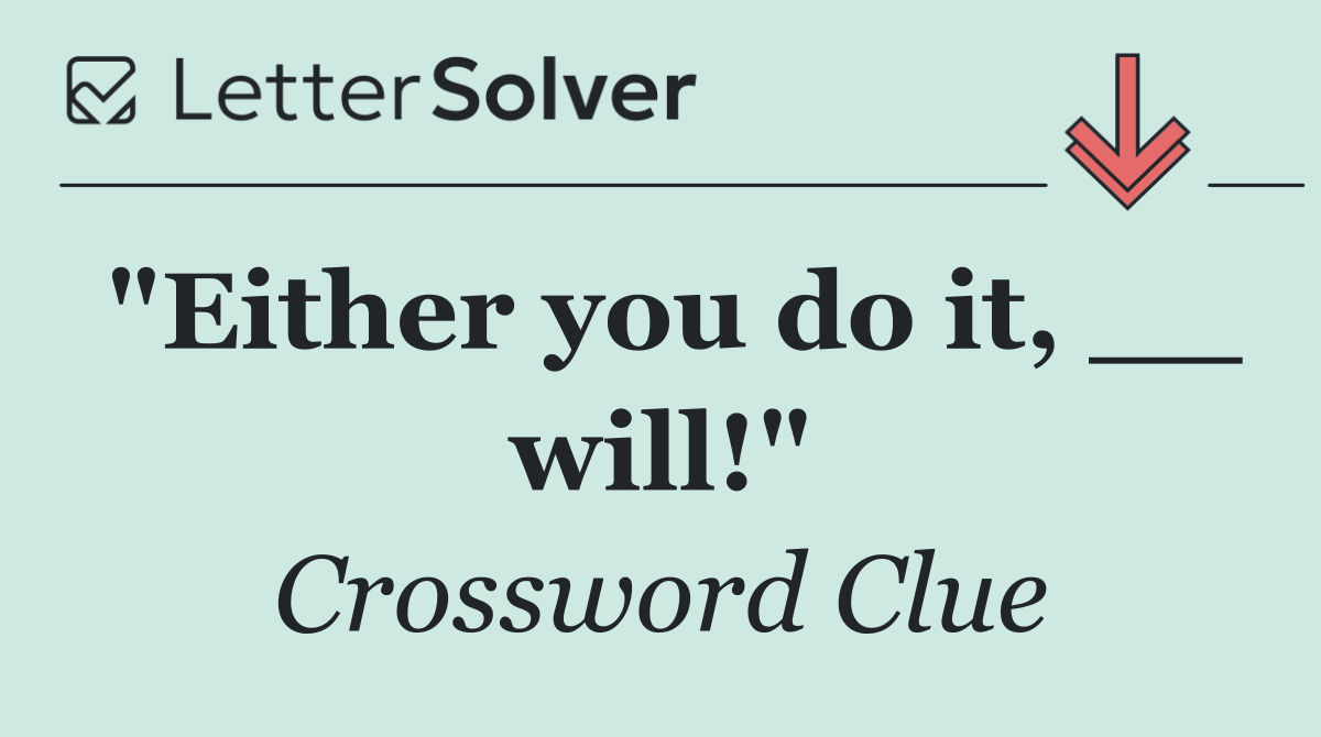 "Either you do it, __ will!"