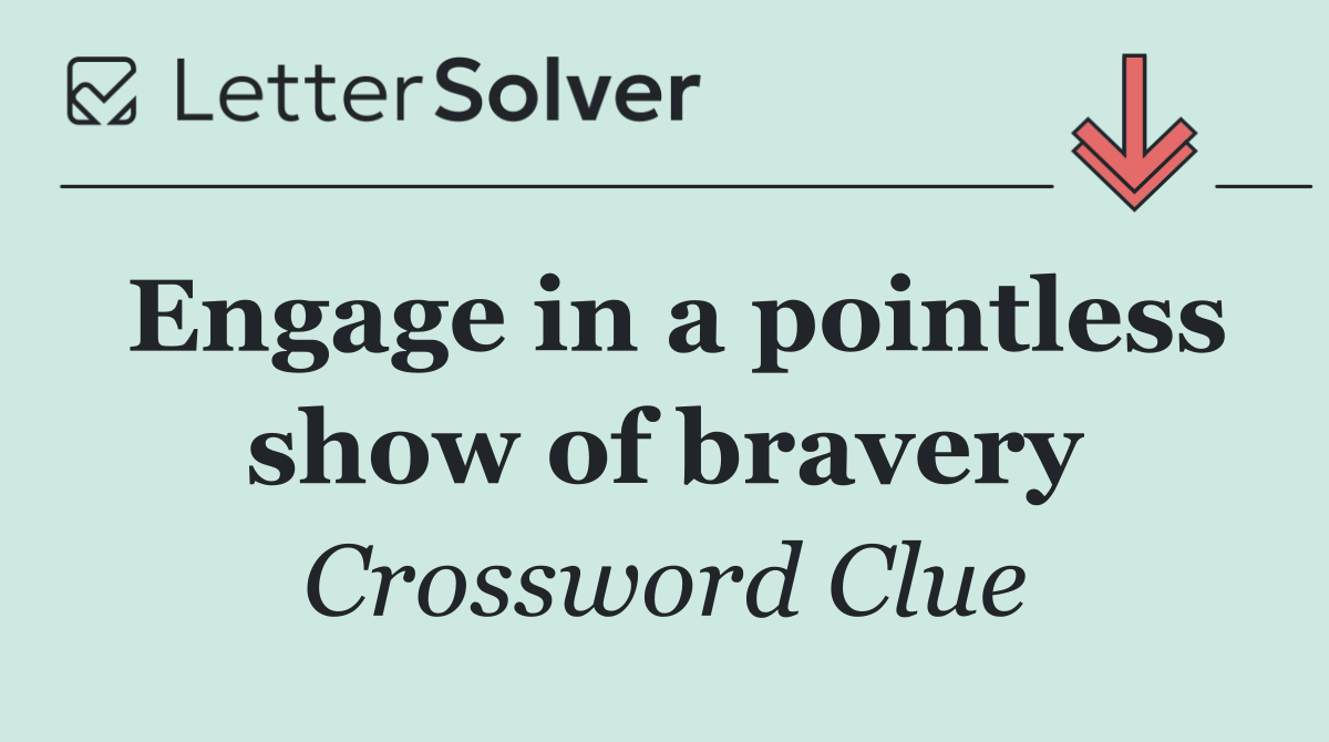 Engage in a pointless show of bravery