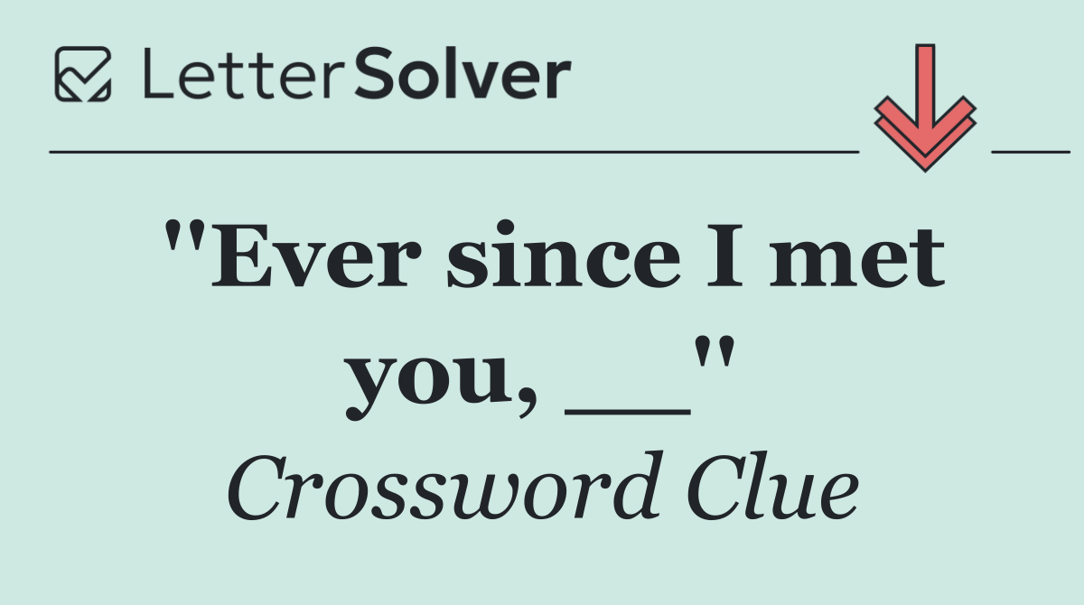 ''Ever since I met you, __''