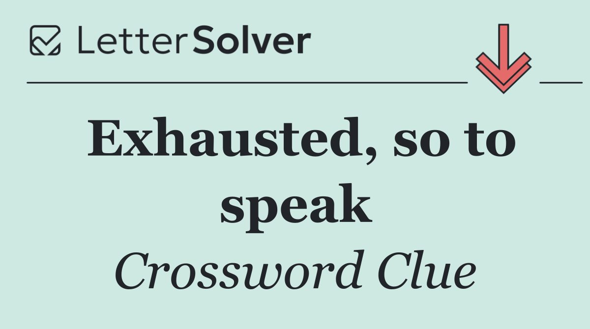 Exhausted, so to speak