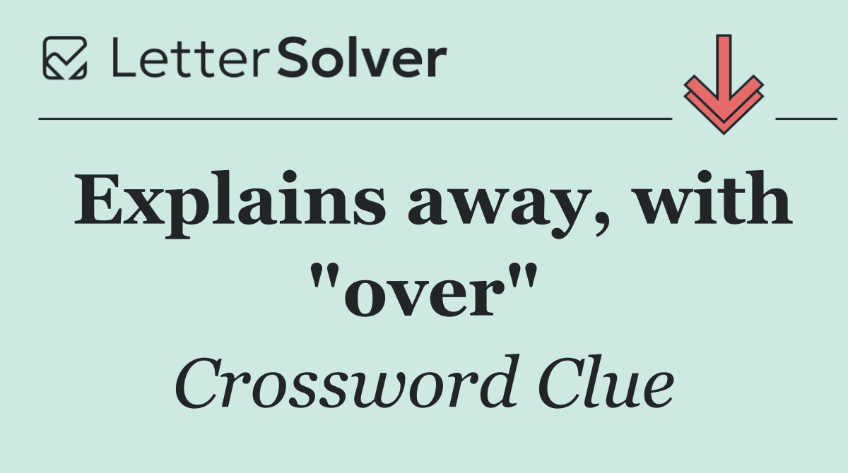 Explains away, with "over"