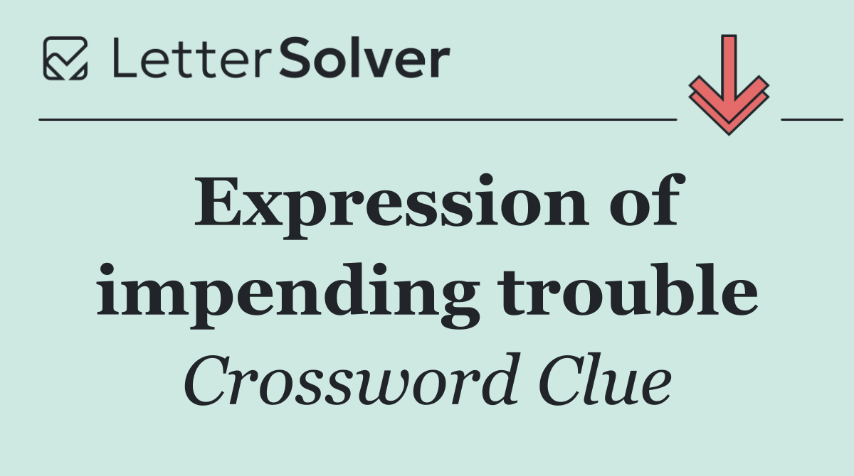Expression of impending trouble