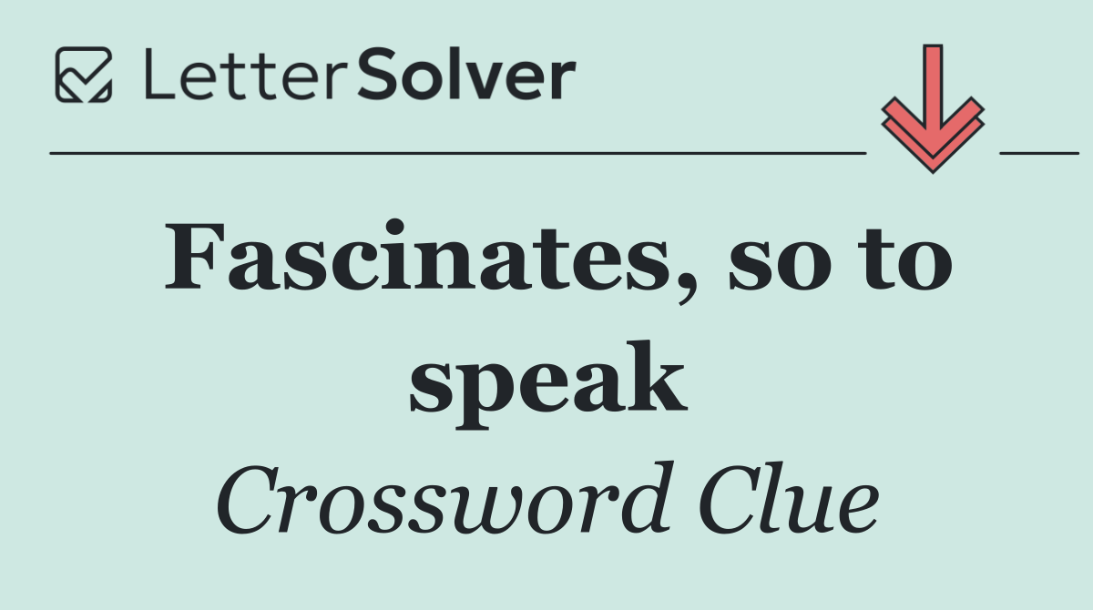 Fascinates, so to speak