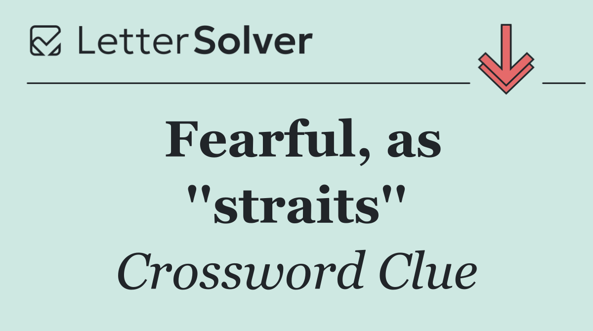 Fearful, as ''straits''