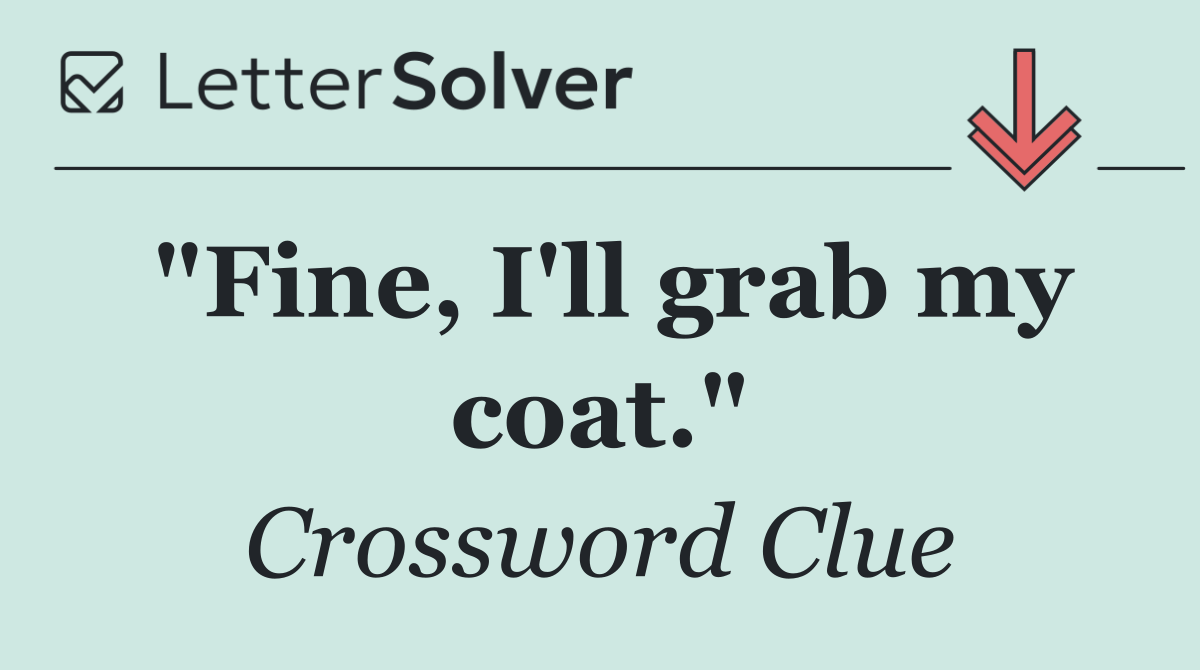 "Fine, I'll grab my coat."