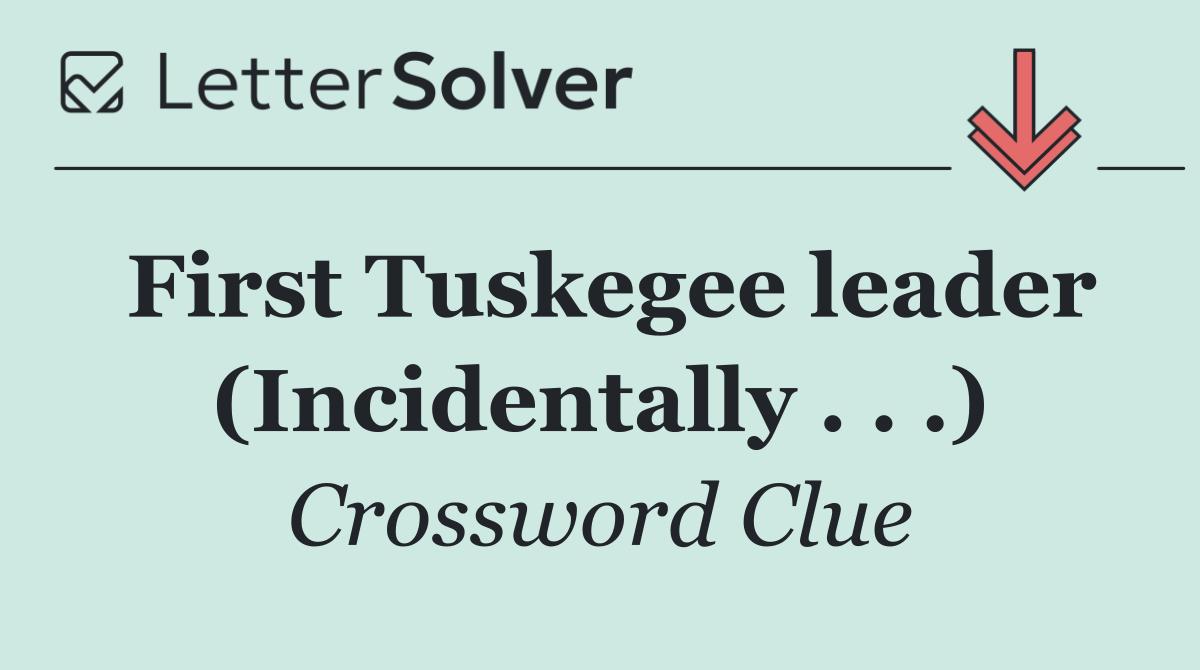 First Tuskegee leader (Incidentally . . .)