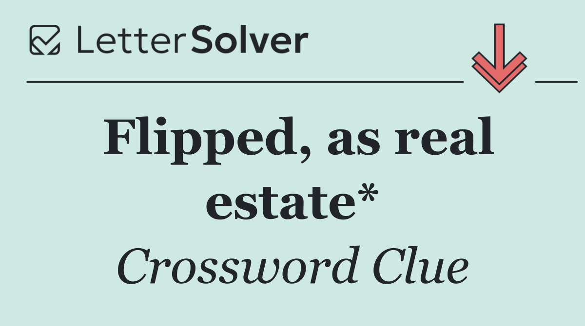 Flipped, as real estate*