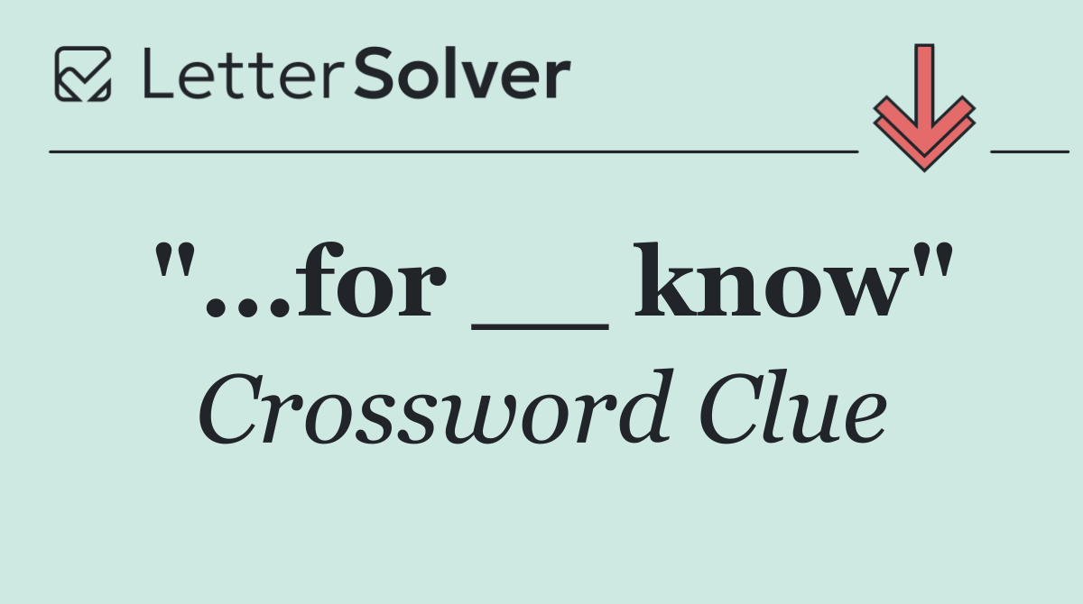"...for __ know"