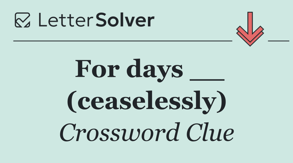 For days __ (ceaselessly)