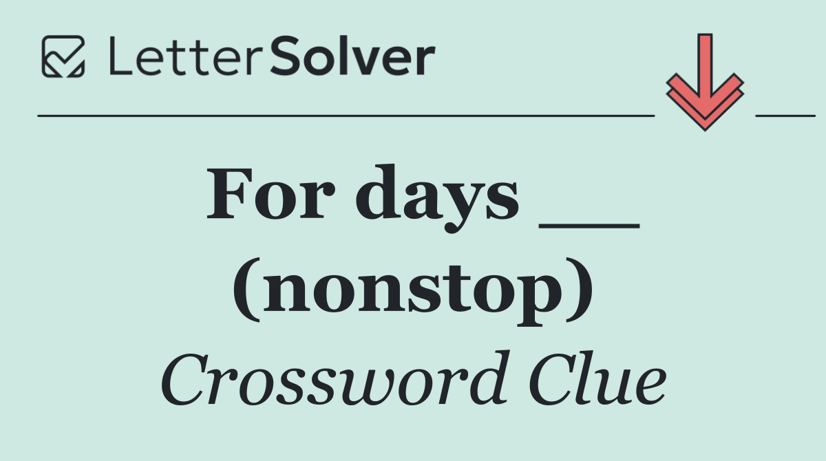 For days __ (nonstop)