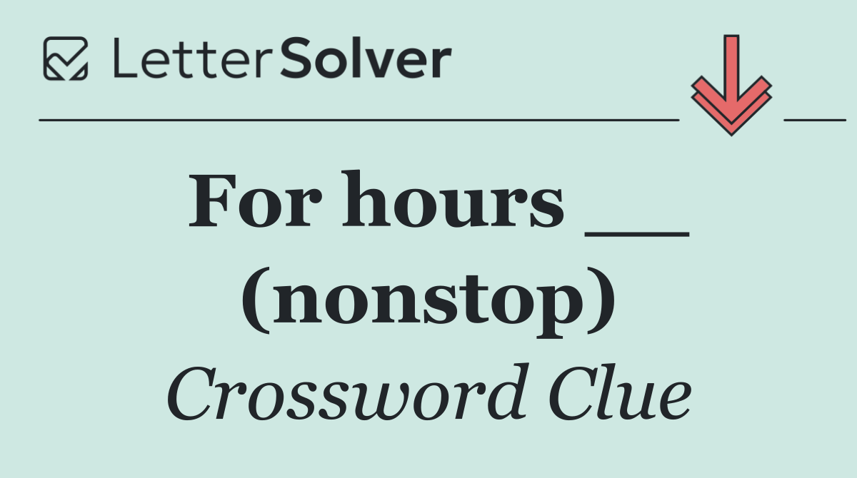 For hours __ (nonstop)