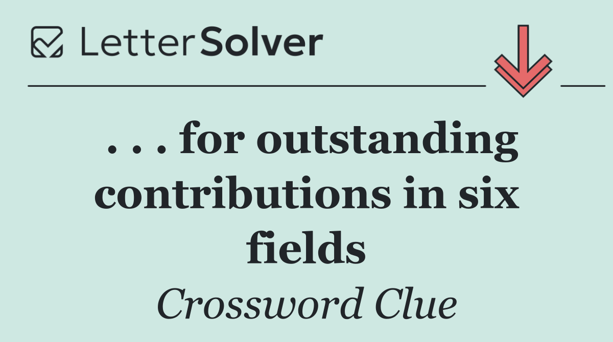 . . . for outstanding contributions in six fields