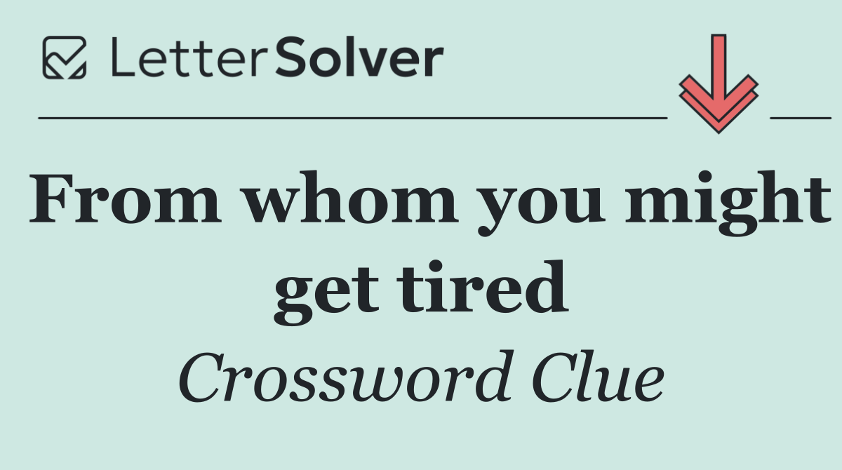 From whom you might get tired