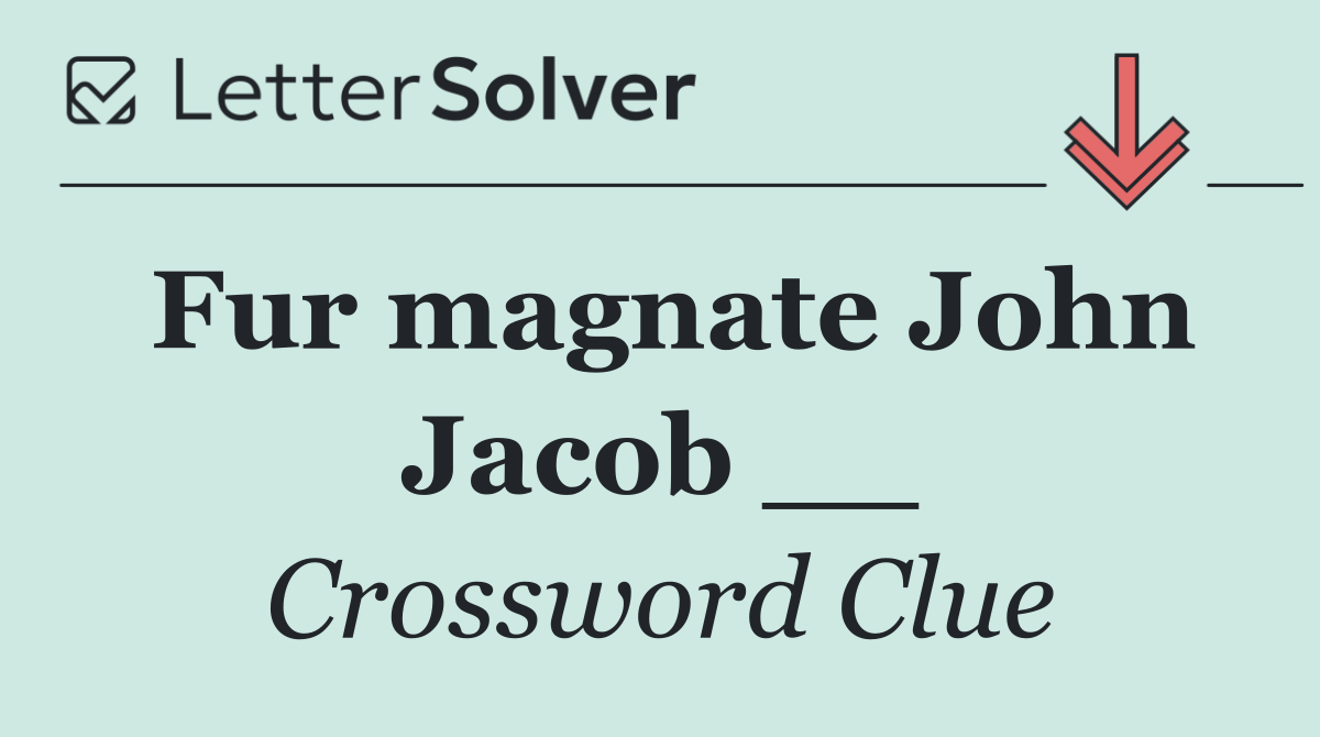 Fur magnate John Jacob __