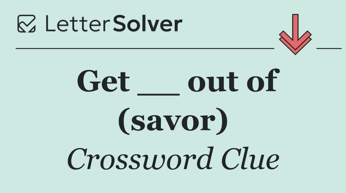 Get __ out of (savor)