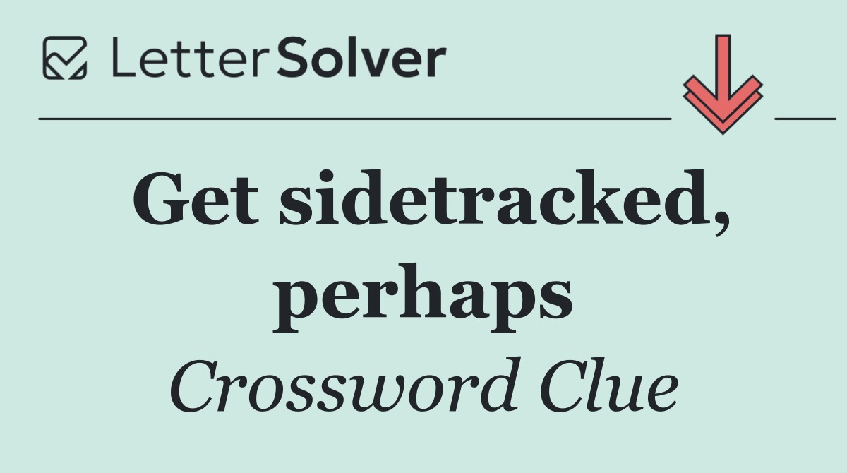 Get sidetracked, perhaps