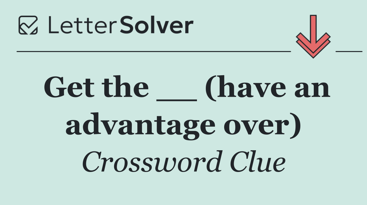 Get the __ (have an advantage over)