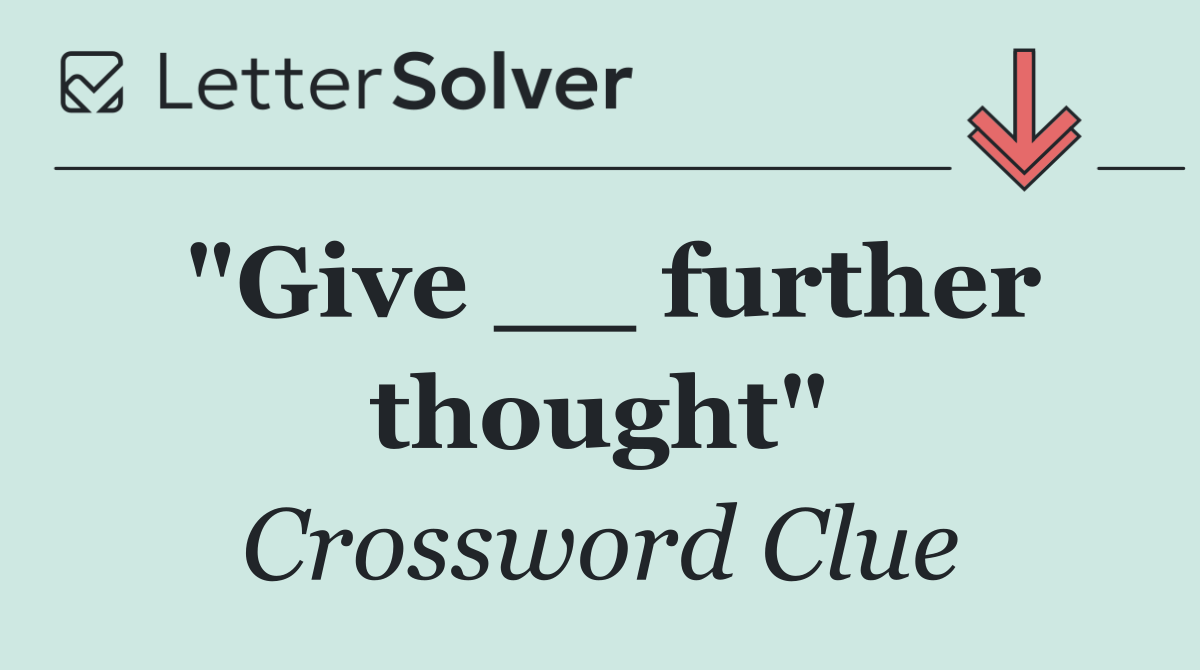 "Give __ further thought"