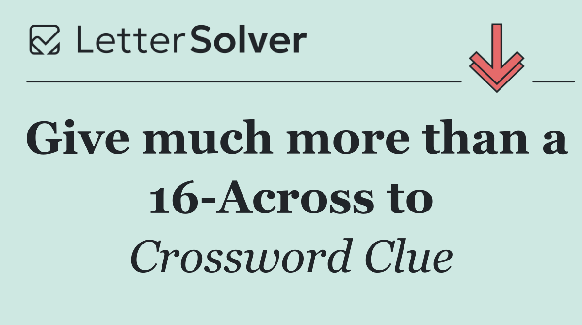 Give much more than a 16 Across to