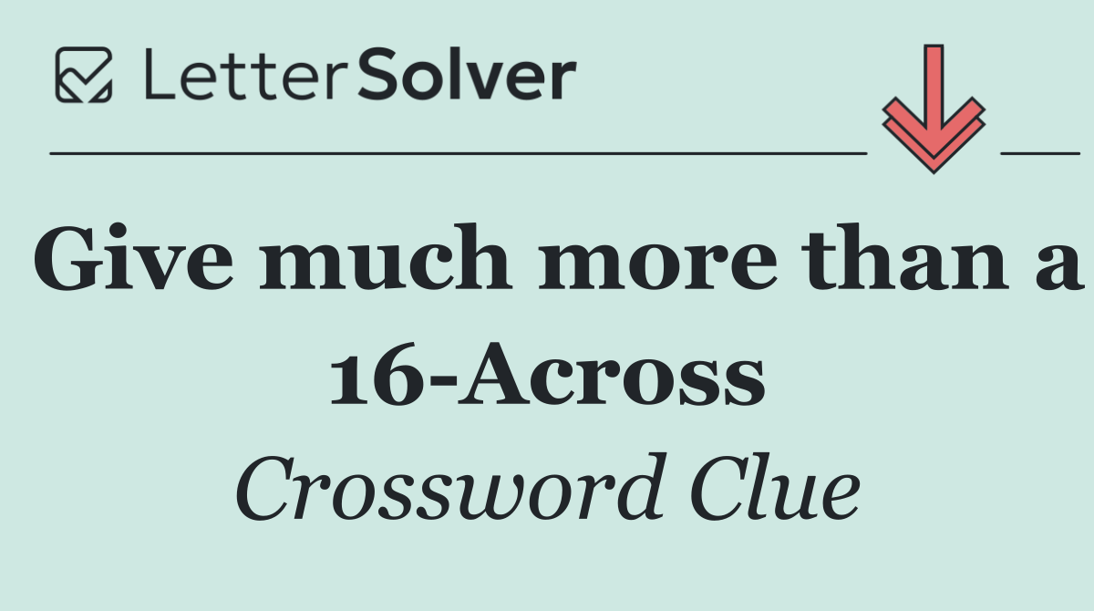 Give much more than a 16 Across