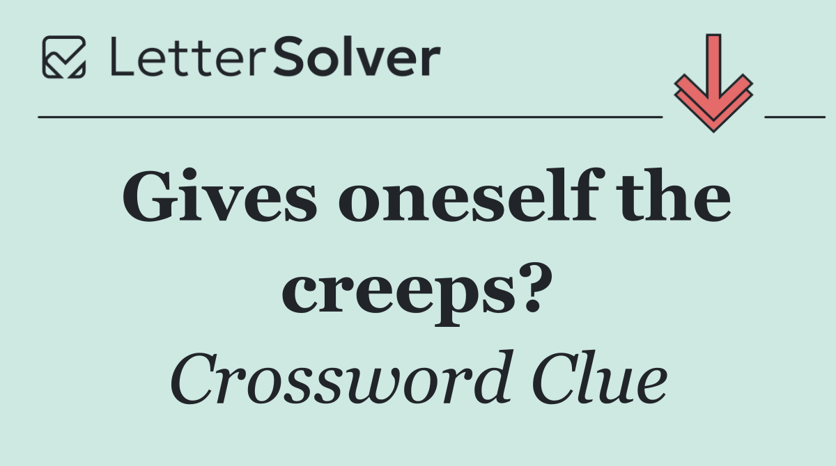 Gives oneself the creeps?
