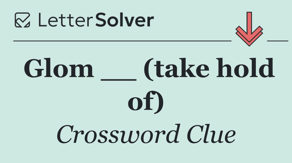 Glom __ (take hold of)