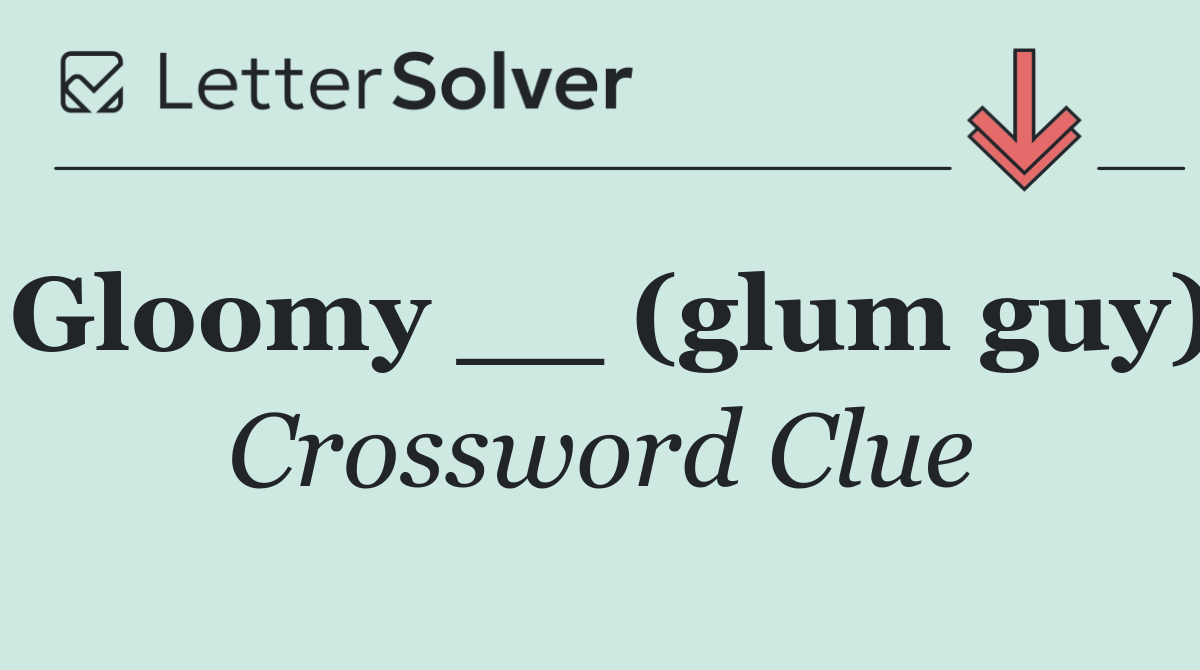 Gloomy __ (glum guy)