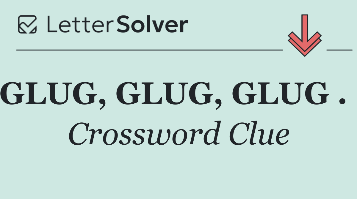 GLUG, GLUG, GLUG . .