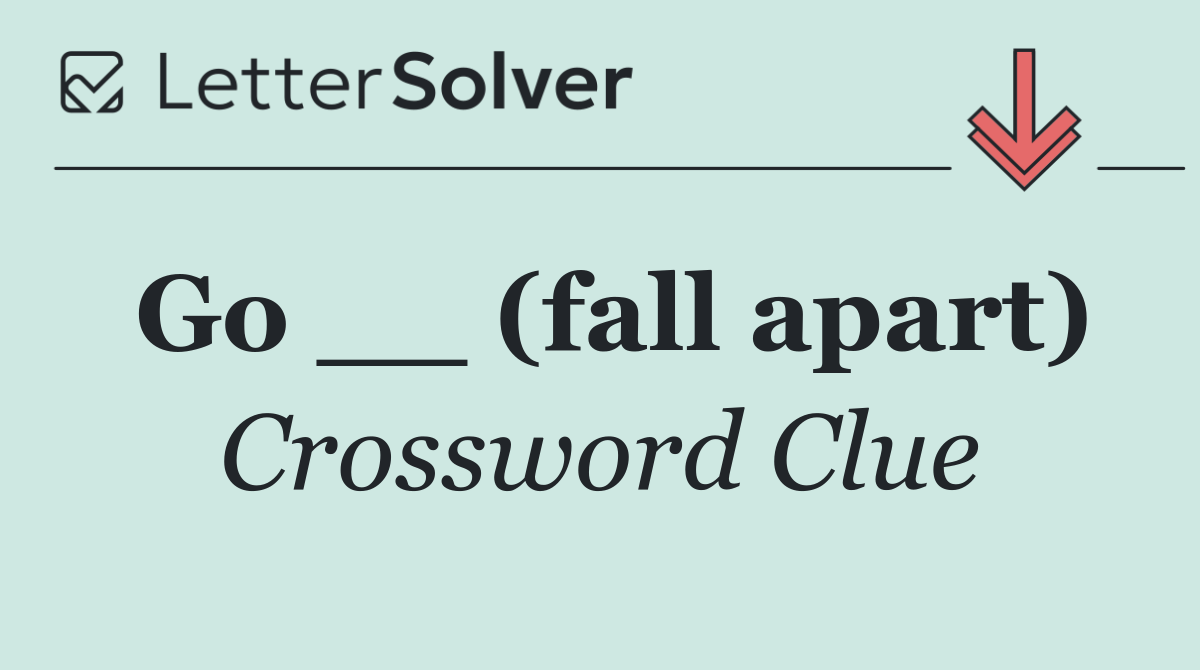 Go __ (fall apart)