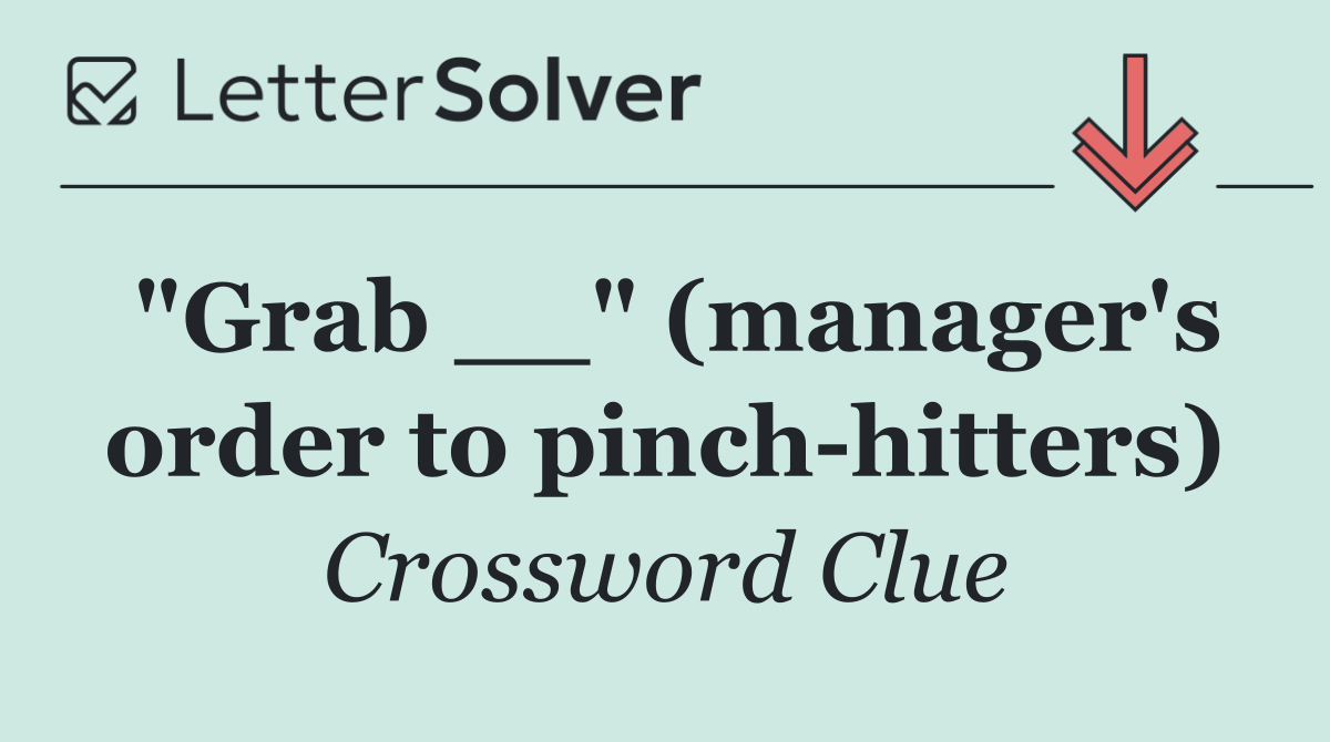 "Grab __" (manager's order to pinch hitters)
