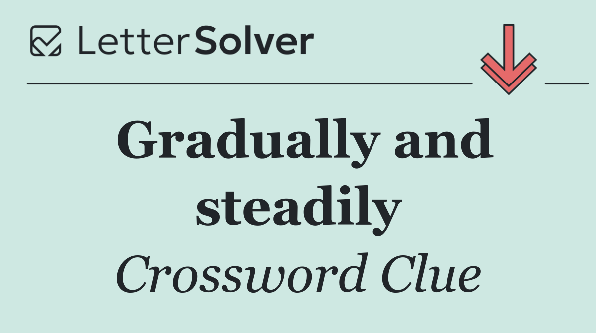 Gradually and steadily