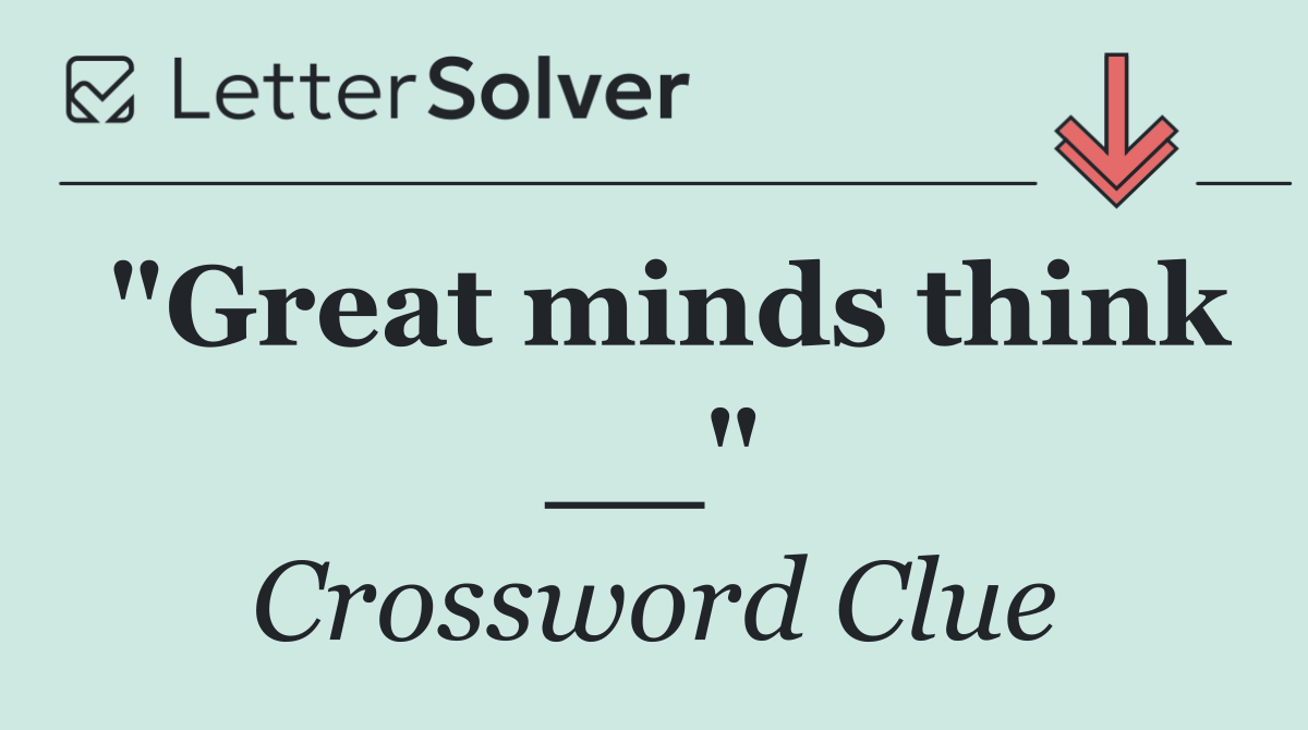 "Great minds think __"