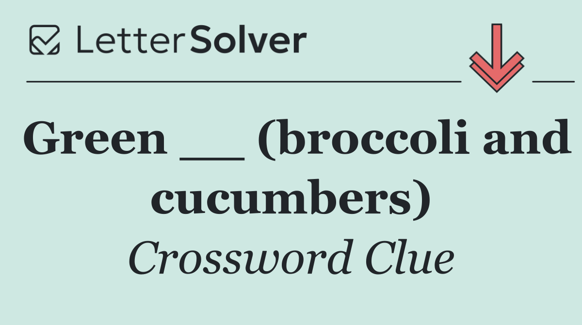 Green __ (broccoli and cucumbers)