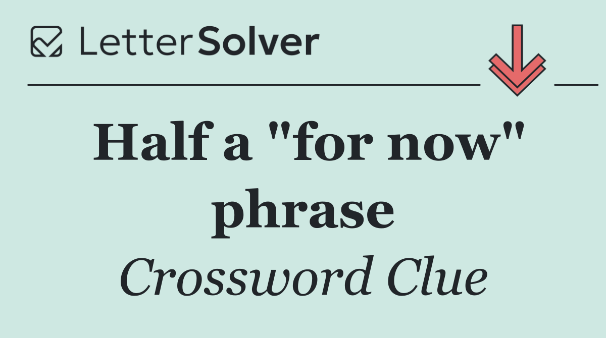 Half a "for now" phrase