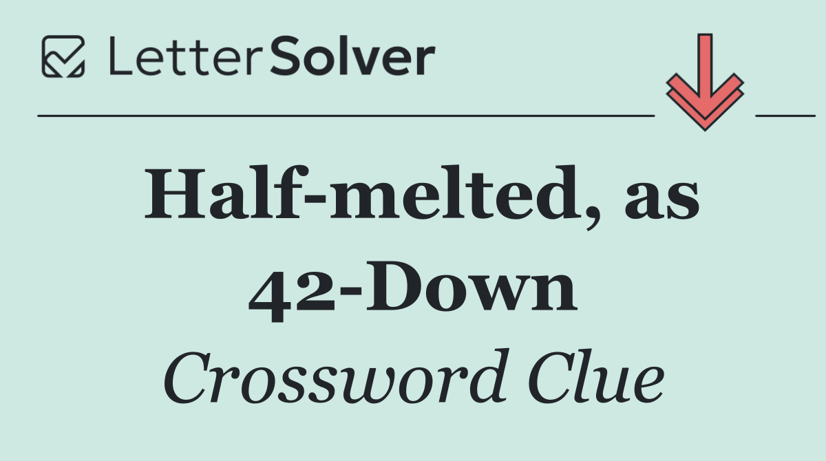 Half melted, as 42 Down