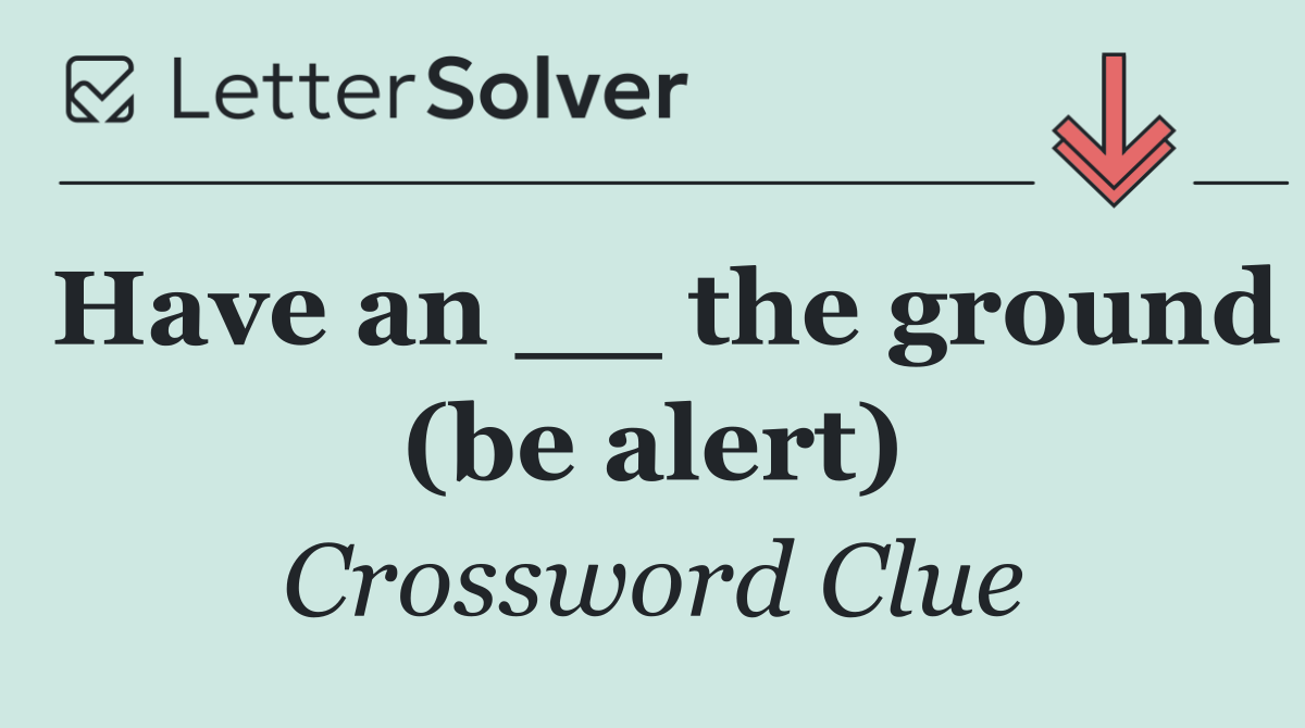 Have an __ the ground (be alert)