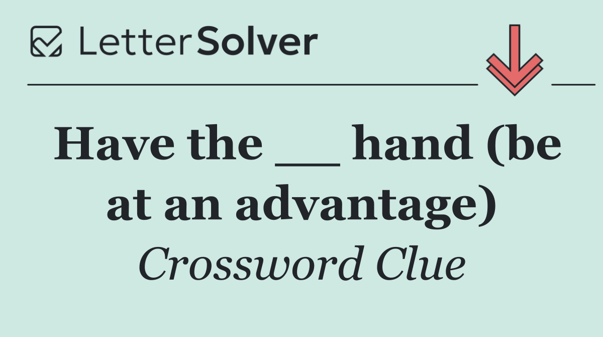 Have the __ hand (be at an advantage)