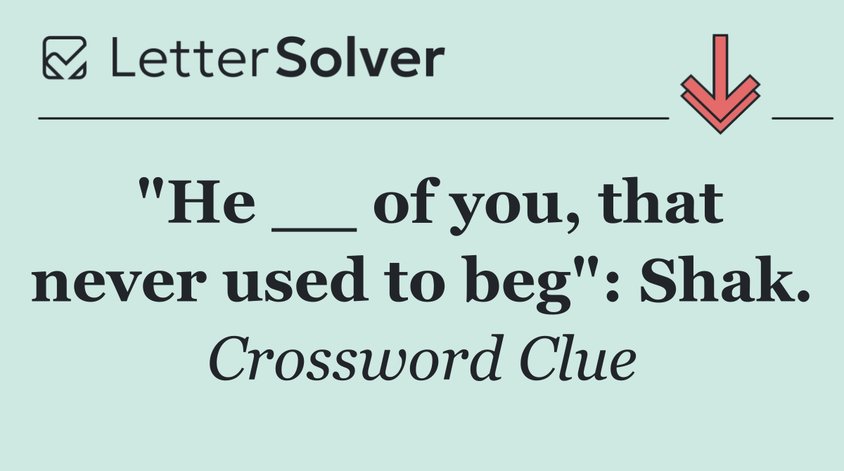 "He __ of you, that never used to beg": Shak.