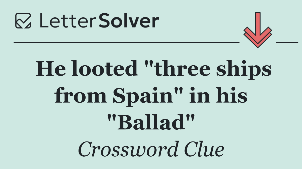 He looted "three ships from Spain" in his "Ballad"