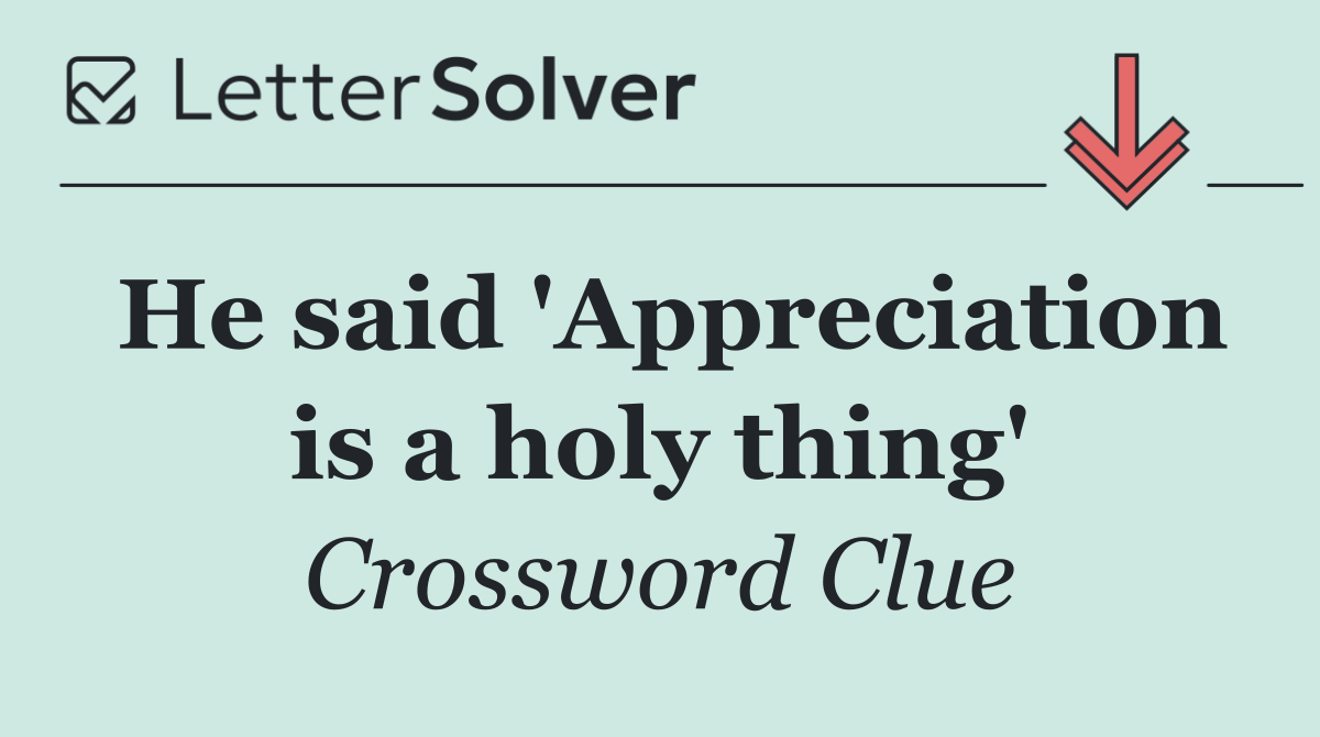 He said 'Appreciation is a holy thing'